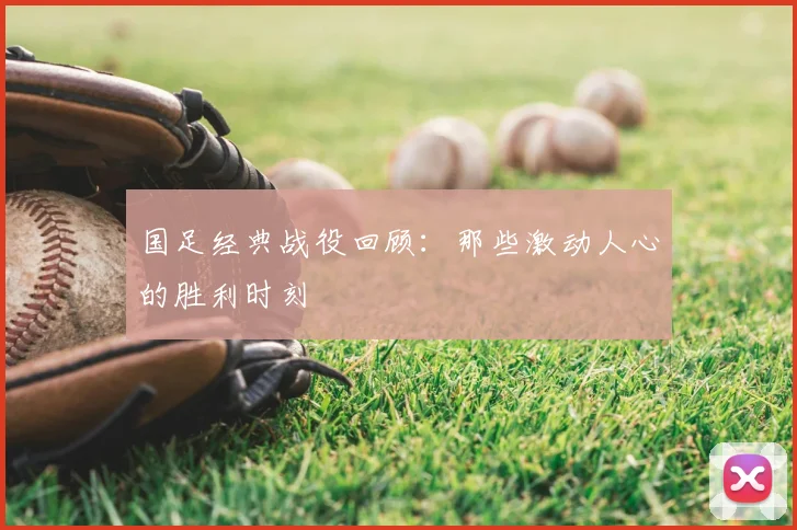国足经典战役回顾：那些激动人心的胜利时刻