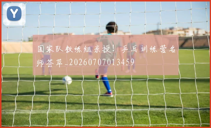 国家队教练组亲授！乒乓训练营名师荟萃_20260707013459