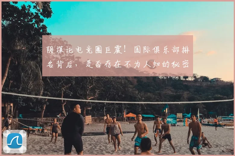 阴谋论电竞圈巨震！国际俱乐部排名背后，是否存在不为人知的秘密