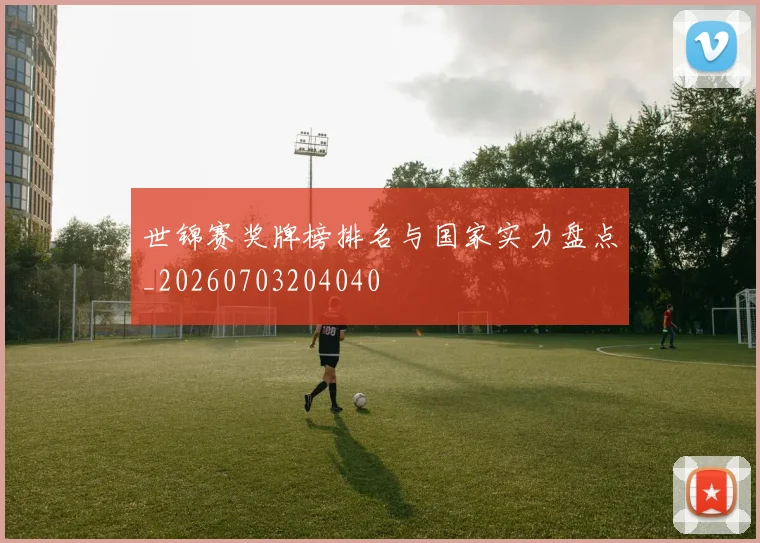 世锦赛奖牌榜排名与国家实力盘点_20260703204040