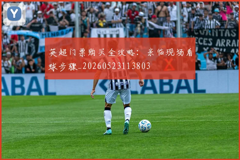 英超门票购买全攻略：亲临现场看球步骤_20260523113803