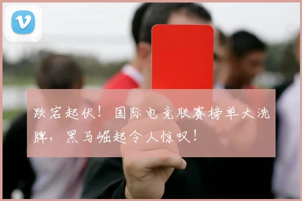 跌宕起伏!国际电竞联赛榜单大洗牌,黑马崛起令人惊叹!
