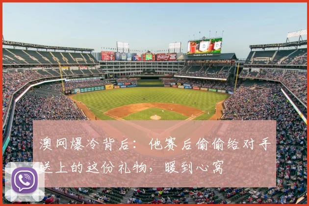 澳网爆冷背后：他赛后偷偷给对手送上的这份礼物，暖到心窝