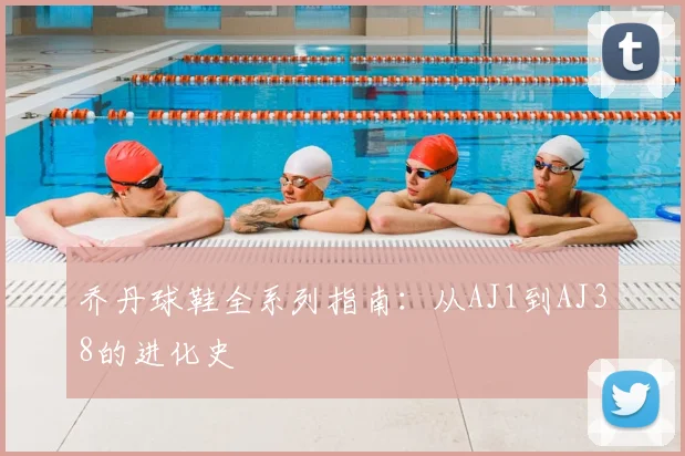 乔丹球鞋全系列指南：从AJ1到AJ38的进化史