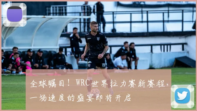 全球瞩目！WRC世界拉力赛新赛程，一场速度的盛宴即将开启