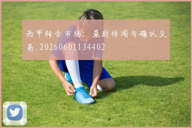 西甲转会市场：最新传闻与确认交易_20260601134402