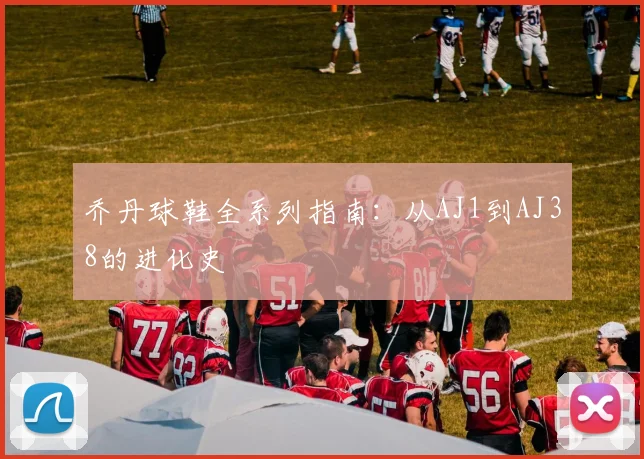乔丹球鞋全系列指南：从AJ1到AJ38的进化史