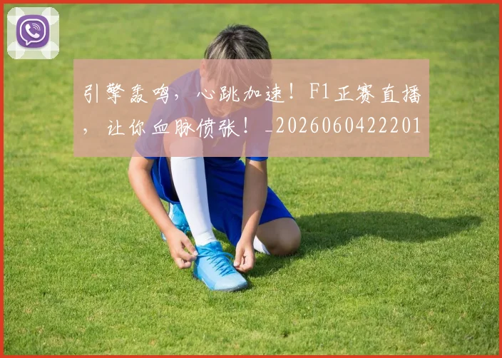 引擎轰鸣，心跳加速！F1正赛直播，让你血脉偾张！_20260604222012