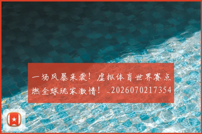 一场风暴来袭！虚拟体育世界赛点燃全球玩家激情！_20260702173541