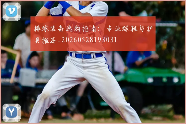 排球装备选购指南:专业球鞋与护具推荐_20260528193031