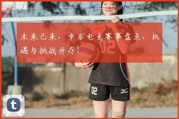 未来已来，中东电竞赛事盘点，机遇与挑战并存！