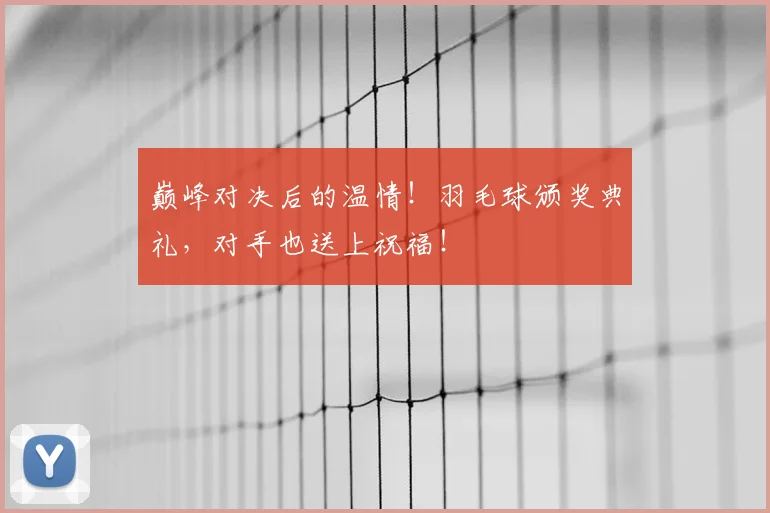 巅峰对决后的温情!羽毛球颁奖典礼,对手也送上祝福!
