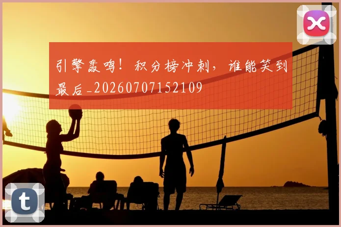 引擎轰鸣!积分榜冲刺,谁能笑到最后_20260707152109