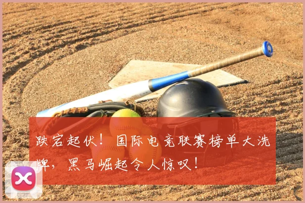 跌宕起伏！国际电竞联赛榜单大洗牌，黑马崛起令人惊叹！