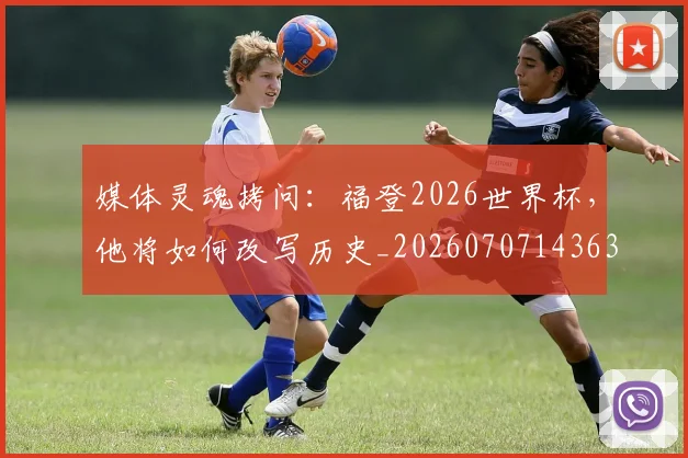 媒体灵魂拷问:福登2026世界杯,他将如何改写历史_20260707143636