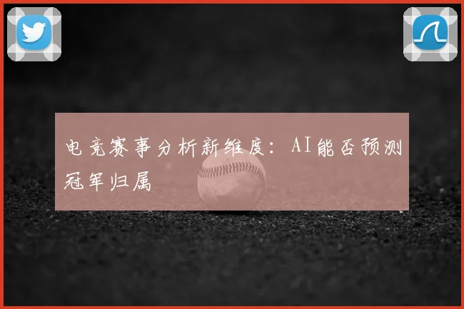 电竞赛事分析新维度：AI能否预测冠军归属