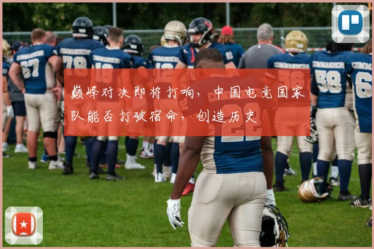 巅峰对决即将打响,中国电竞国家队能否打破宿命,创造历史