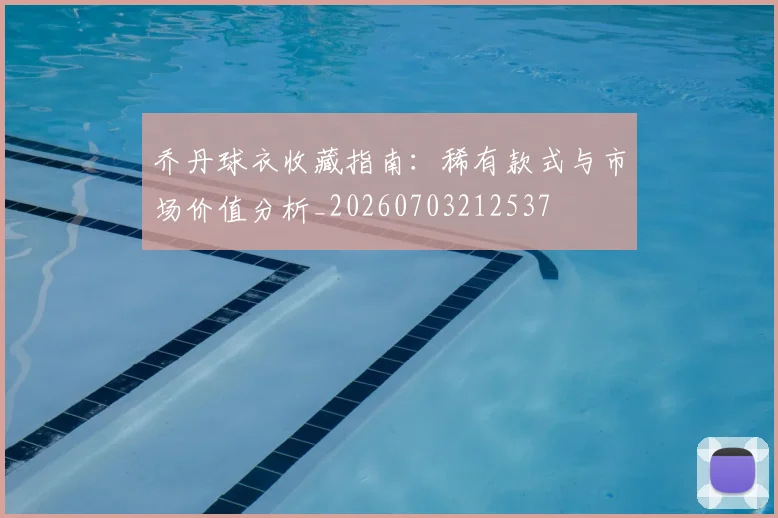 乔丹球衣收藏指南：稀有款式与市场价值分析_20260703212537