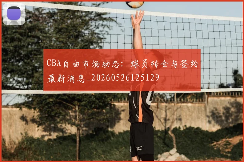 CBA自由市场动态:球员转会与签约最新消息_20260526125129