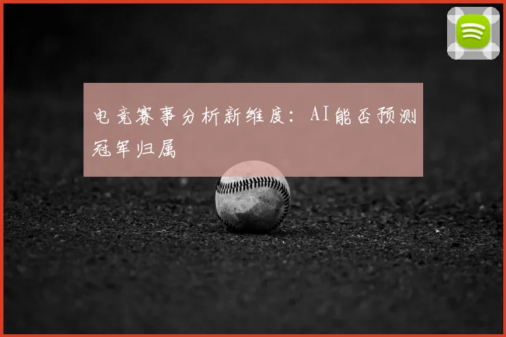 电竞赛事分析新维度:AI能否预测冠军归属
