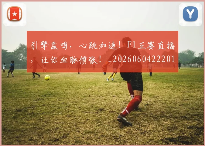 引擎轰鸣，心跳加速！F1正赛直播，让你血脉偾张！_20260604222012