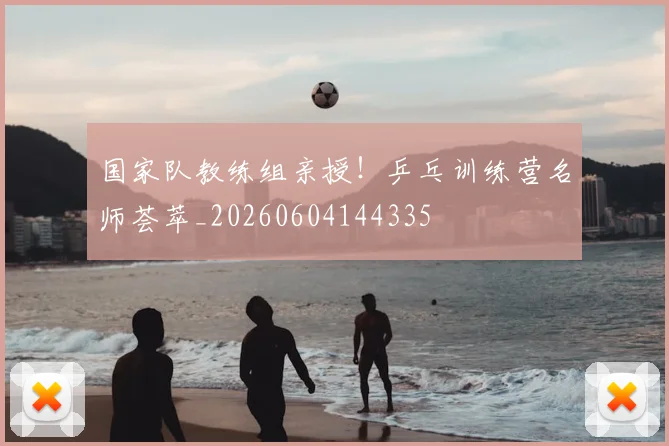 国家队教练组亲授！乒乓训练营名师荟萃_20260604144335
