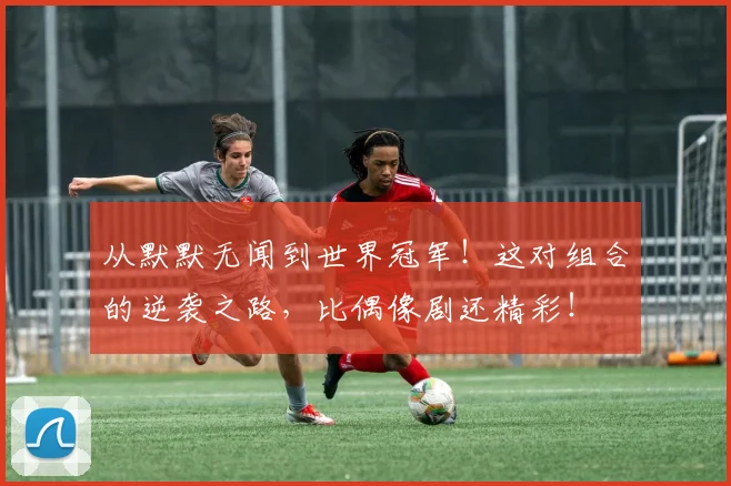从默默无闻到世界冠军!这对组合的逆袭之路,比偶像剧还精彩!