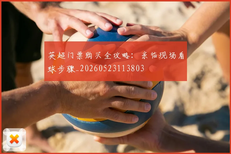 英超门票购买全攻略：亲临现场看球步骤_20260523113803