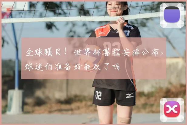 全球瞩目！世界杯赛程安排公布，球迷们准备好狂欢了吗