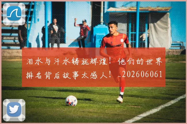 泪水与汗水铸就辉煌！他们的世界排名背后故事太感人！_20260606145856