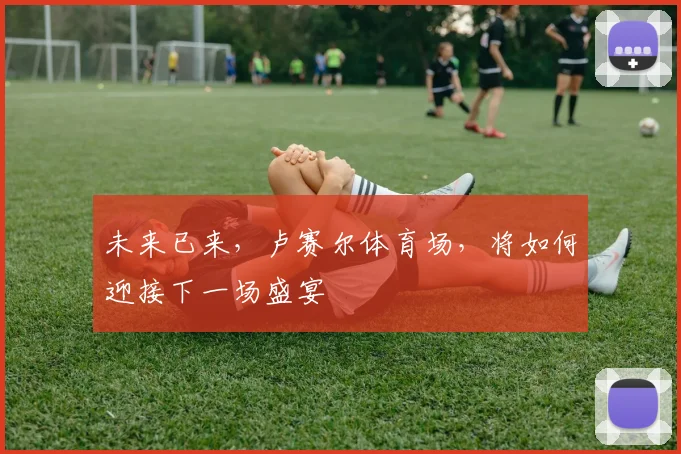 未来已来，卢赛尔体育场，将如何迎接下一场盛宴