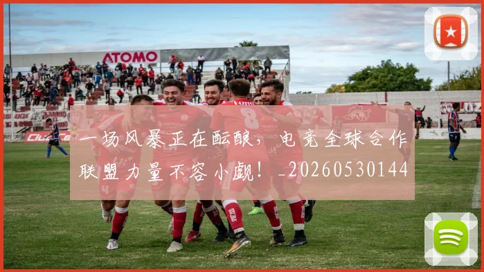 一场风暴正在酝酿，电竞全球合作联盟力量不容小觑！_20260530144146