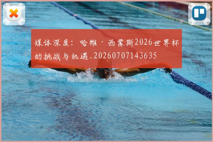 媒体深度:哈维·西蒙斯2026世界杯的挑战与机遇_20260707143635
