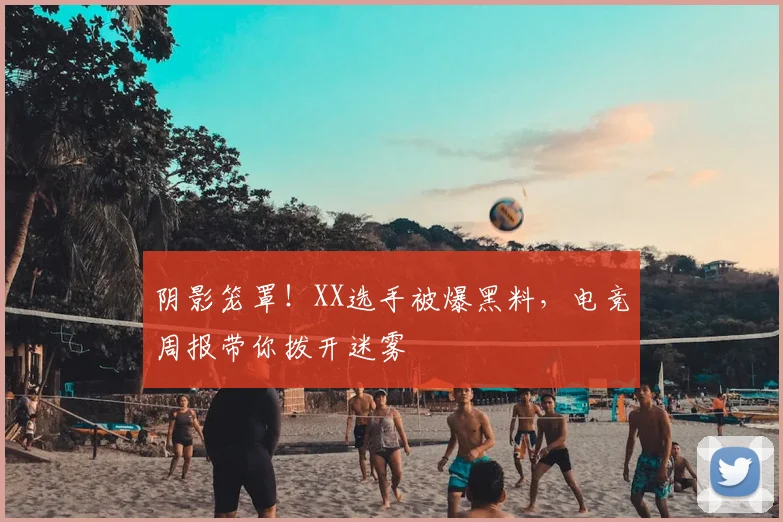 阴影笼罩！XX选手被爆黑料，电竞周报带你拨开迷雾