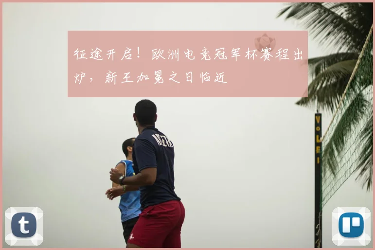 征途开启!欧洲电竞冠军杯赛程出炉,新王加冕之日临近