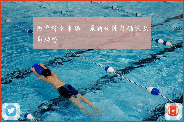 西甲转会市场:最新传闻与确认交易动态